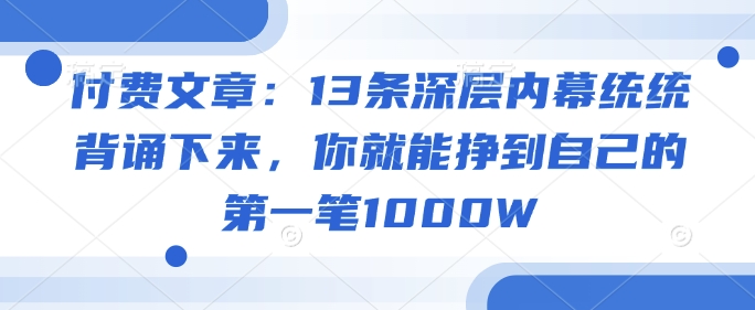 付费文章：13条深层内幕统统背诵下来，你就能挣到自己的第一笔1000W_微雨项目网