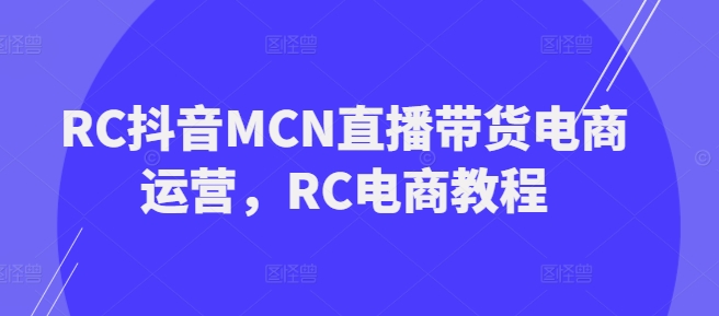 RC抖音MCN直播带货电商运营，RC电商教程_微雨项目网