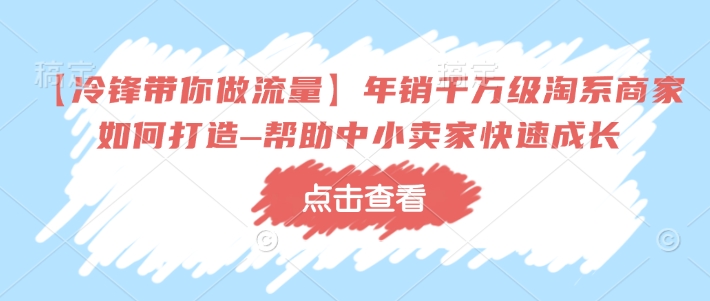 【冷锋带你做流量】年销千万级淘系商家如何打造–帮助中小卖家快速成长_微雨项目网