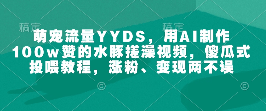 萌宠流量YYDS，用AI制作100w赞的水豚搓澡视频，傻瓜式投喂教程，涨粉、变现两不误_微雨项目网