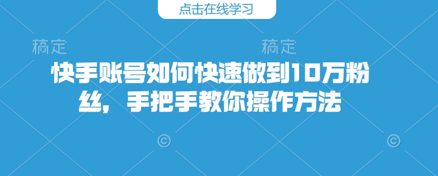 快手账号如何快速做到10万粉丝，手把手教你操作方法_微雨项目网