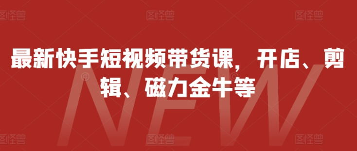 最新快手短视频带货课，开店、剪辑、磁力金牛等_微雨项目网