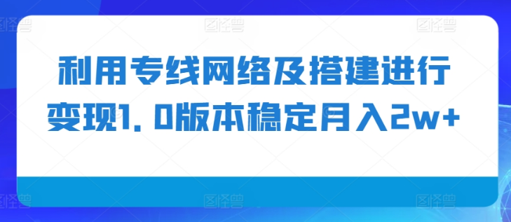 利用专线网络及搭建进行变现1.0版本稳定月入2w+【揭秘】_微雨项目网