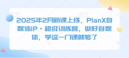 2025年2月新课上线，PlanX自媒体IP·超级训练营，做好自媒体，学这一门课就够了_微雨项目网