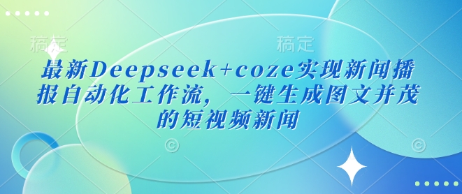 最新Deepseek+coze实现新闻播报自动化工作流，一键生成图文并茂的短视频新闻_微雨项目网