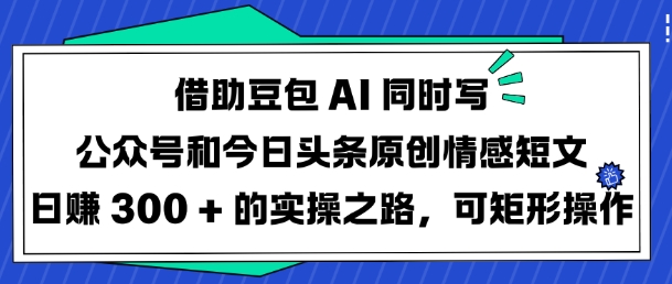 借助豆包AI同时写公众号和今日头条原创情感短文日入3张的实操之路，可矩形操作_微雨项目网