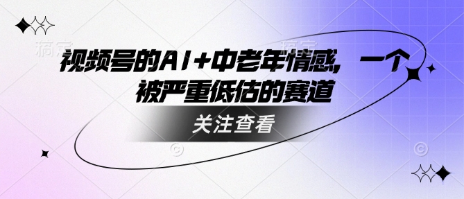 视频号的AI+中老年情感，一个被严重低估的赛道_微雨项目网