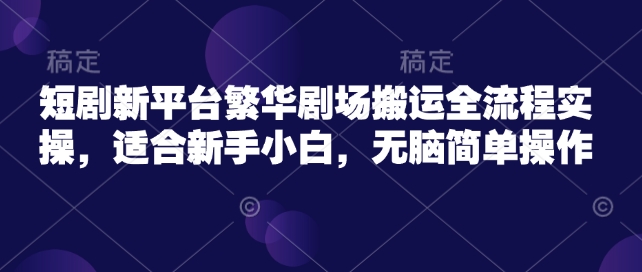 短剧新平台繁华剧场搬运全流程实操，适合新手小白，无脑简单操作_微雨项目网