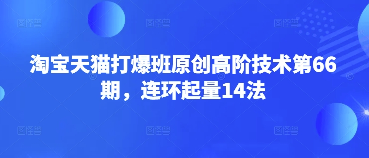 淘宝天猫打爆班原创高阶技术第66期，连环起量14法_微雨项目网