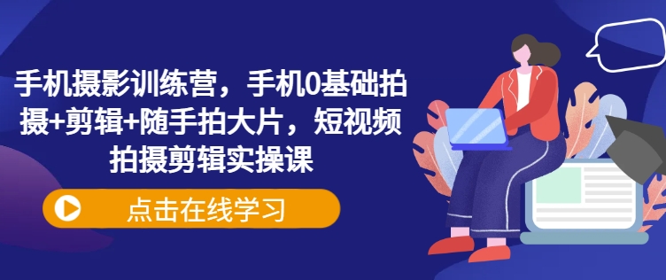 手机摄影训练营，手机0基础拍摄+剪辑+随手拍大片，短视频拍摄剪辑实操课_微雨项目网