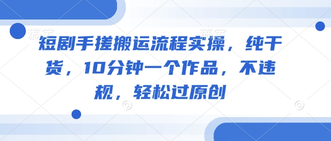 短剧手搓搬运流程实操，纯干货，10分钟一个作品，不违规，轻松过原创_微雨项目网