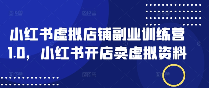 小红书虚拟店铺副业训练营1.0，小红书开店卖虚拟资料_微雨项目网