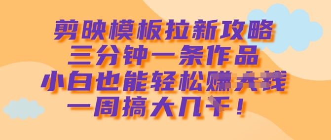 剪映模板拉新攻略，三分钟一条作品，小白也能轻松一周搞大几k_微雨项目网