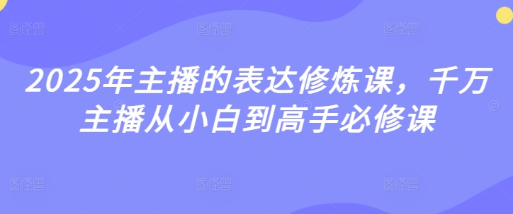 2025年主播的表达修炼课，千万主播从小白到高手必修课_微雨项目网