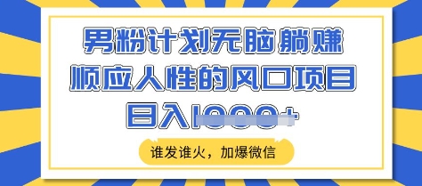 男粉计划无脑躺Z，顺应人性的风口项目，谁发谁火，加爆微信，日入多张【揭秘】_微雨项目网