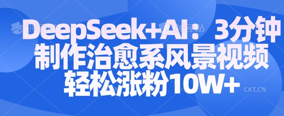 Deepseek+AI: 3分钟制作治愈系风景视频轻松涨粉10W_微雨项目网