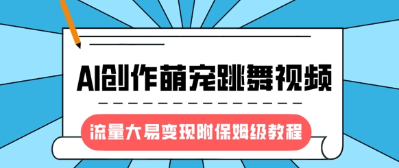 最新风口项目，AI创作萌宠跳舞视频，流量大易变现，附保姆级教程_微雨项目网