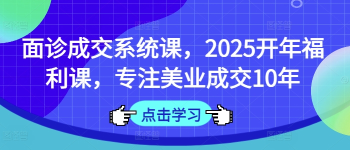 面诊成交系统课，2025开年福利课，专注美业成交10年_微雨项目网