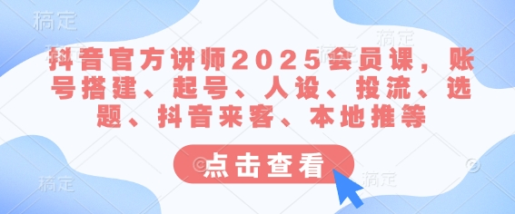 抖音官方讲师2025会员课，账号搭建、起号、人设、投流、选题、抖音来客、本地推等_微雨项目网