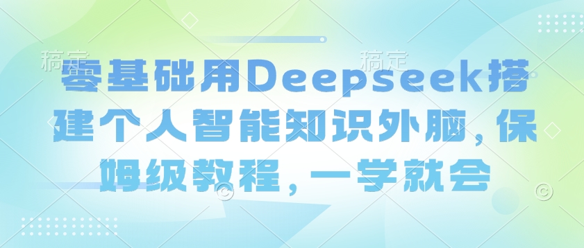 零基础用Deepseek搭建个人智能知识外脑，保姆级教程，一学就会_微雨项目网