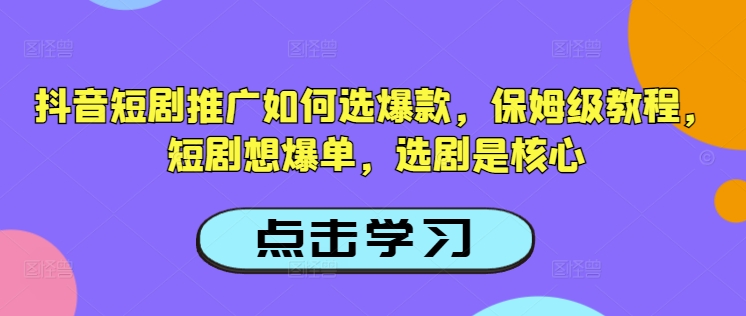 抖音短剧推广如何选爆款，保姆级教程，短剧想爆单，选剧是核心_微雨项目网