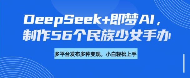 DeepSeek+即梦AI，制作56个民族少女手办，附详细教程+变现方向_微雨项目网