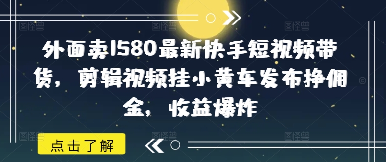 外面卖1580最新快手短视频带货，剪辑视频挂小黄车发布挣佣金，收益爆炸