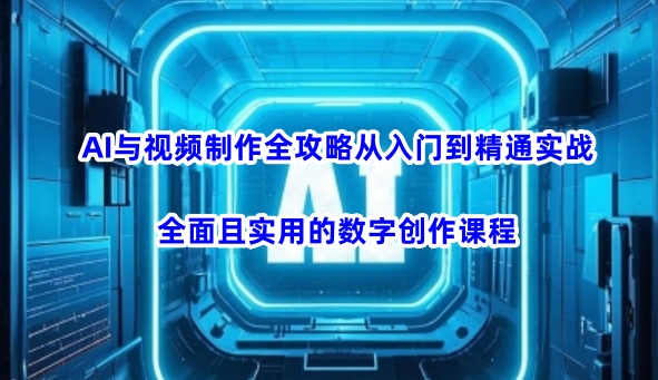 AI与视频制作全攻略从入门到精通实战，全面且实用的数字创作课程_微雨项目网