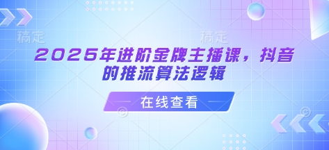 2025年进阶金牌主播课，抖音的推流算法逻辑_微雨项目网