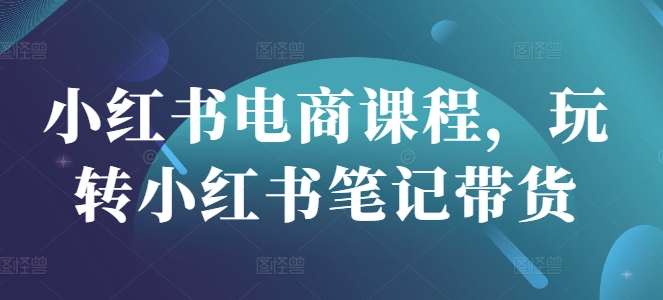 小红书电商课程，玩转小红书笔记带货_微雨项目网